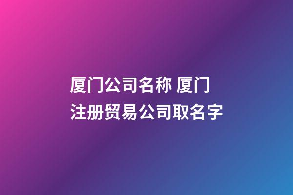 厦门公司名称 厦门注册贸易公司取名字-第1张-公司起名-玄机派